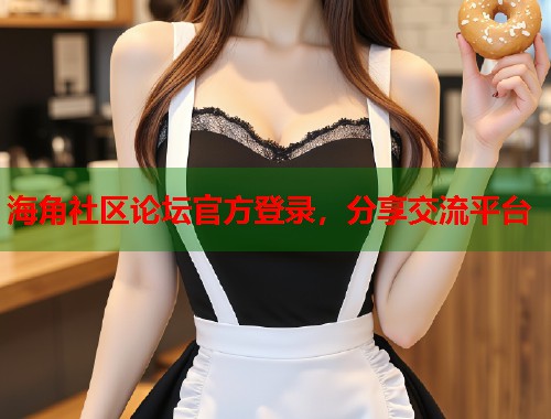 海角社区论坛官方登录，分享交流平台  第1张