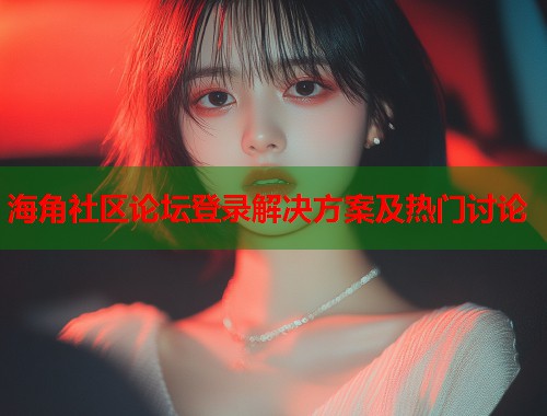 海角社区论坛登录解决方案及热门讨论  第1张