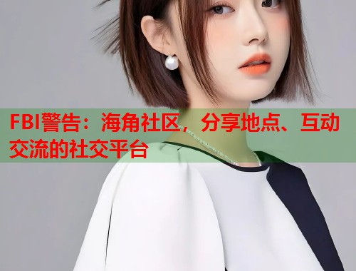 FBI警告：海角社区，分享地点、互动交流的社交平台  第1张
