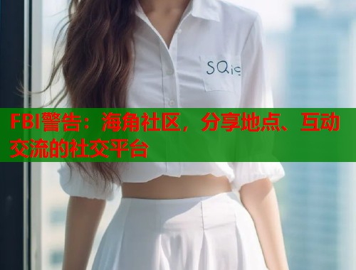 FBI警告：海角社区，分享地点、互动交流的社交平台  第2张