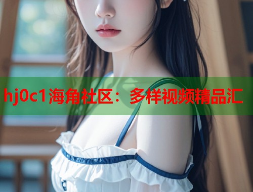 hj0c1海角社区：多样视频精品汇  第1张