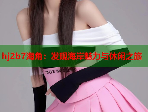 hj2b7海角：发现海岸魅力与休闲之旅  第1张
