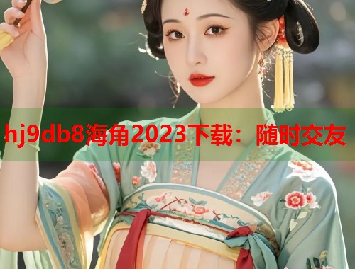 hj9db8海角2023下载：随时交友  第1张