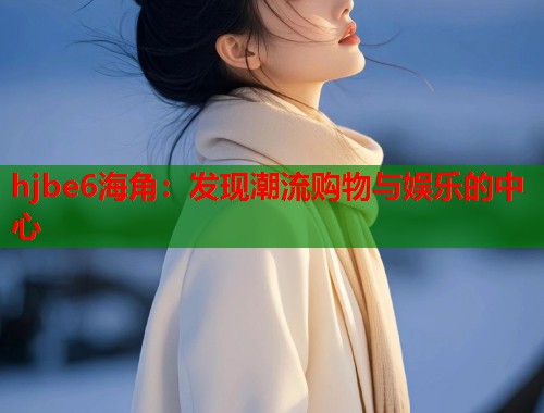 hjbe6海角：发现潮流购物与娱乐的中心  第1张