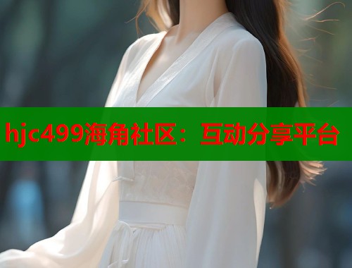 hjc499海角社区：互动分享平台  第1张