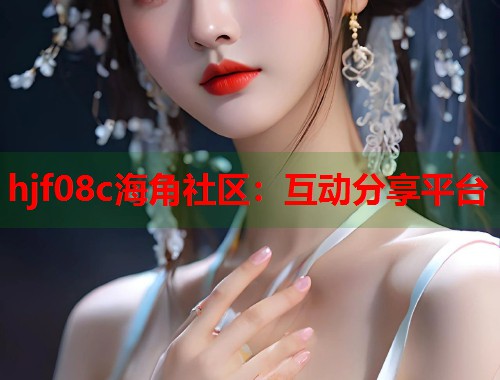 hjf08c海角社区：互动分享平台  第1张
