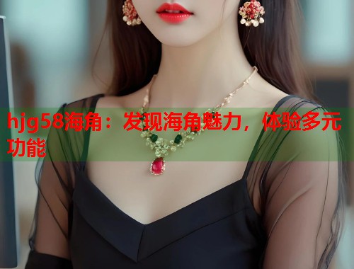 hjg58海角：发现海角魅力，体验多元功能  第1张
