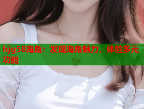 hjg58海角：发现海角魅力，体验多元功能  第2张