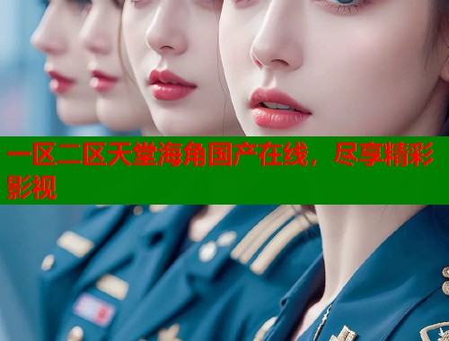 一区二区天堂海角国产在线，尽享精彩影视  第1张