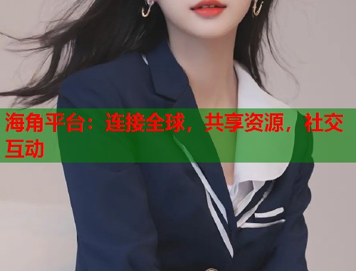 海角平台：连接全球，共享资源，社交互动  第1张