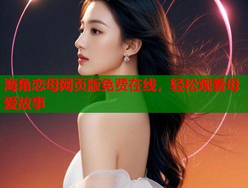 海角恋母网页版免费在线，轻松观看母爱故事  第1张