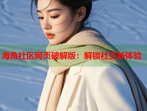 海角社区网页破解版：解锁社交新体验  第1张