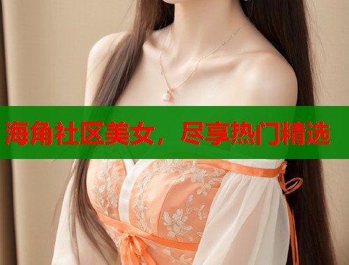 海角社区美女，尽享热门精选  第2张