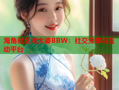 海角社区老太婆BBW：社交分享与互动平台  第1张