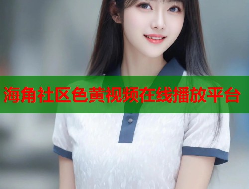 海角社区色黄视频在线播放平台  第1张