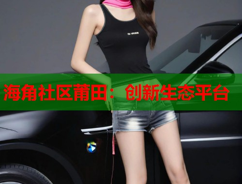 海角社区莆田：创新生态平台  第1张