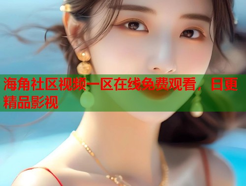 海角社区视频一区在线免费观看，日更精品影视  第1张