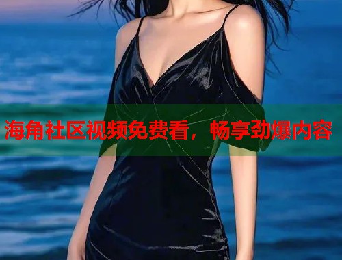 海角社区视频免费看，畅享劲爆内容  第1张