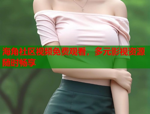 海角社区视频免费观看，多元影视资源随时畅享  第2张