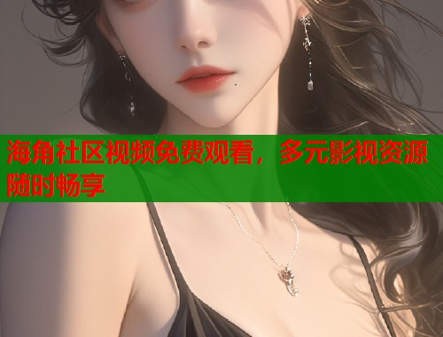海角社区视频免费观看，多元影视资源随时畅享  第1张