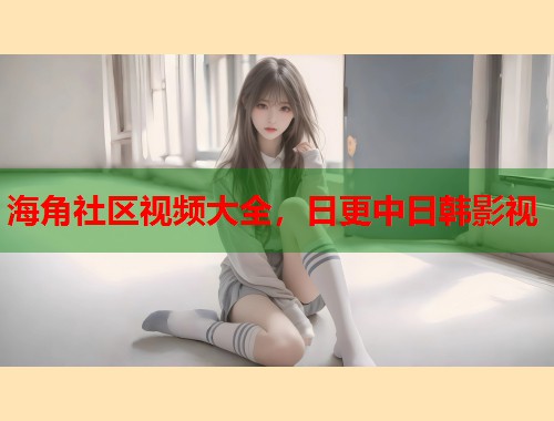 海角社区视频大全，日更中日韩影视  第1张