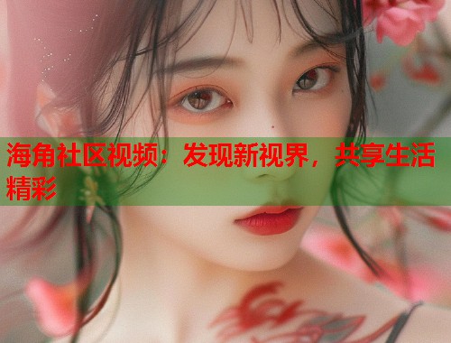 海角社区视频：发现新视界，共享生活精彩  第1张
