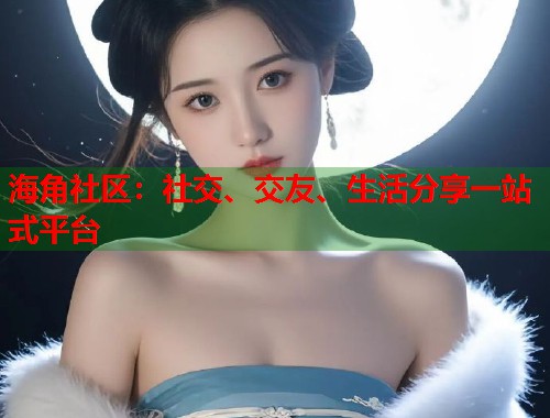 海角社区：社交、交友、生活分享一站式平台  第1张