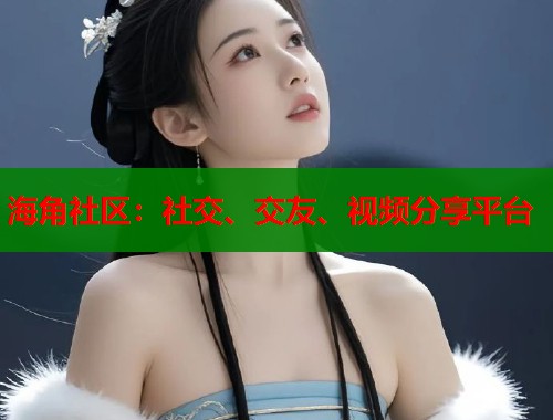 海角社区：社交、交友、视频分享平台  第1张