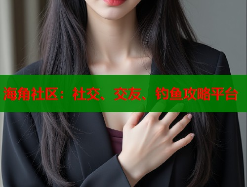 海角社区：社交、交友、钓鱼攻略平台  第1张