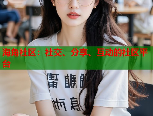 海角社区：社交、分享、互动的社区平台  第1张