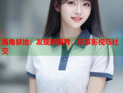 海角禁地：发现新视界，尽享影视与社交  第2张