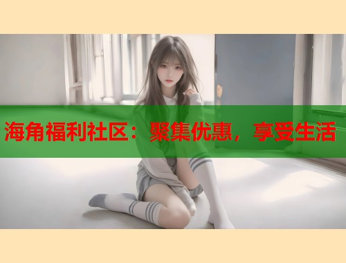 海角福利社区：聚集优惠，享受生活  第1张