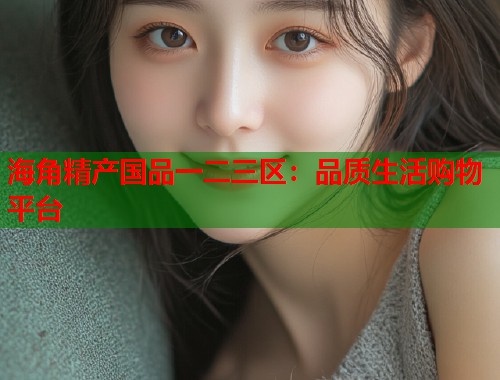 海角精产国品一二三区：品质生活购物平台  第1张