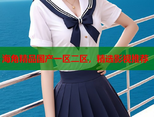 海角精品国产一区二区，精选影视推荐  第1张