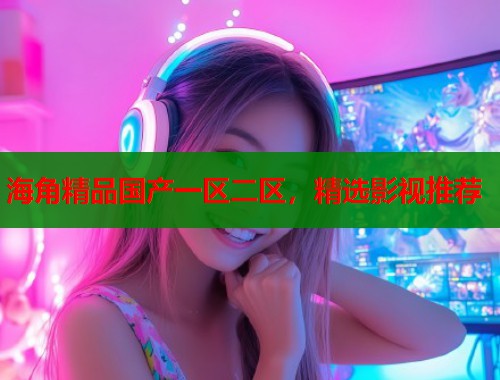 海角精品国产一区二区，精选影视推荐  第2张