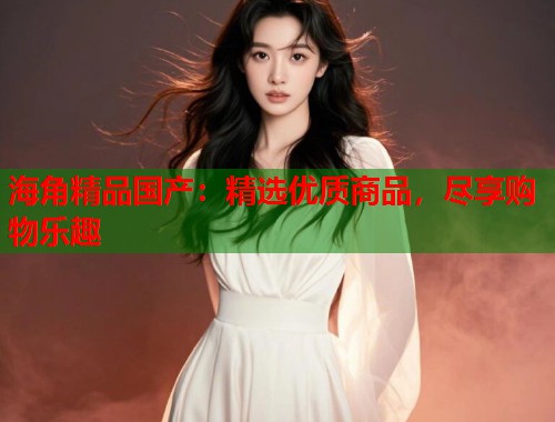 海角精品国产：精选优质商品，尽享购物乐趣  第1张
