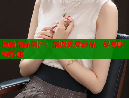 海角精品国产：精选优质商品，尽享购物乐趣  第2张