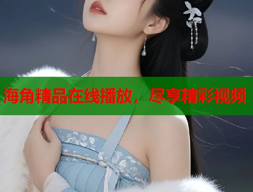海角精品在线播放，尽享精彩视频  第1张