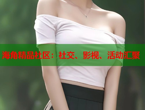 海角精品社区：社交、影视、活动汇聚  第1张