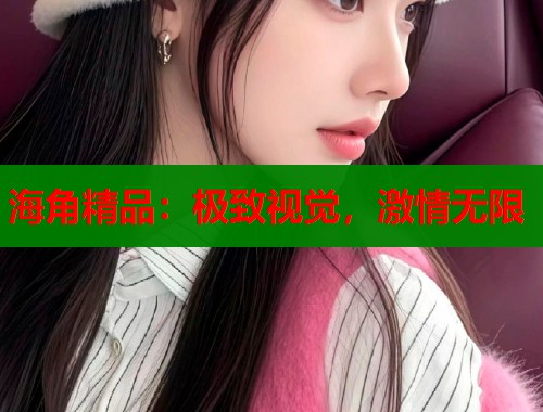 海角精品：极致视觉，激情无限  第1张