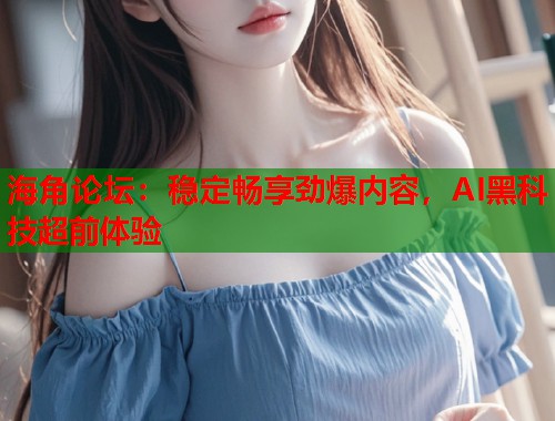 海角论坛：稳定畅享劲爆内容，AI黑科技超前体验  第1张