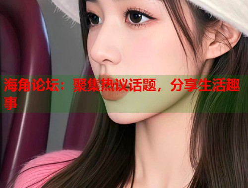 海角论坛：聚集热议话题，分享生活趣事  第1张