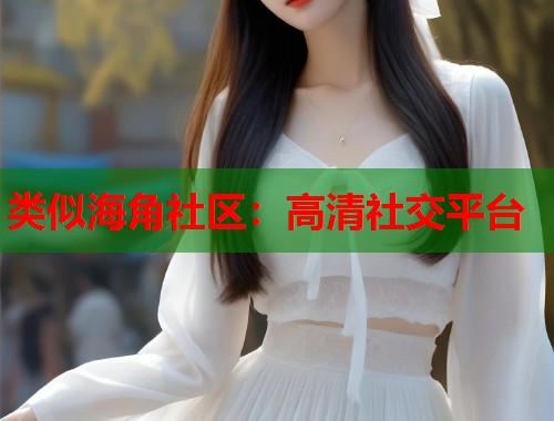 类似海角社区：高清社交平台  第1张