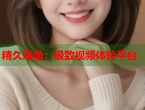 精久海角：极致视频体验平台  第1张