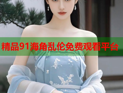 精品91海角乱伦免费观看平台  第1张
