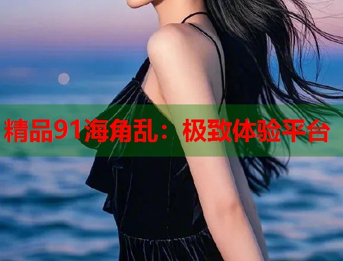 精品91海角乱：极致体验平台  第1张