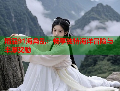 精品91海角乱：畅享独特海洋冒险与丰厚奖励  第1张