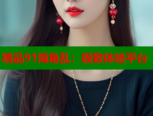 精品91海角乱：极致体验平台  第2张