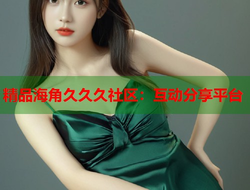 精品海角久久久社区：互动分享平台  第1张
