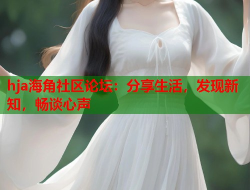 hja海角社区论坛：分享生活，发现新知，畅谈心声  第1张